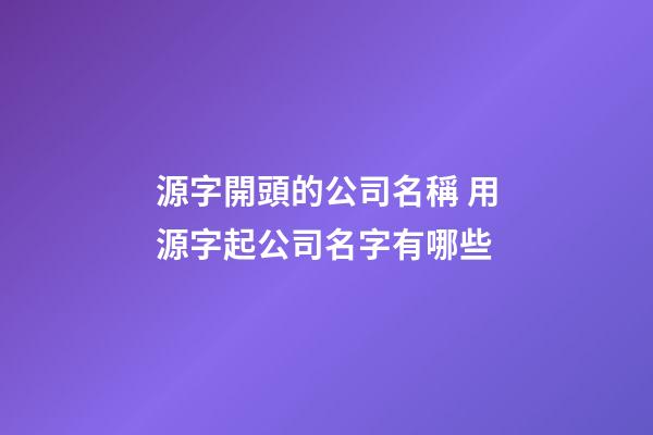 源字開頭的公司名稱 用源字起公司名字有哪些-第1張-公司起名-玄機派